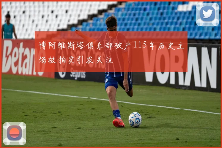 博阿维斯塔俱乐部破产115年历史主场被拍卖引发关注