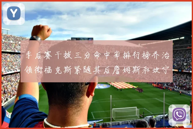 季后赛干拔三分命中率排行榜乔治领衔福克斯紧随其后詹姆斯和坎宁安表现不俗