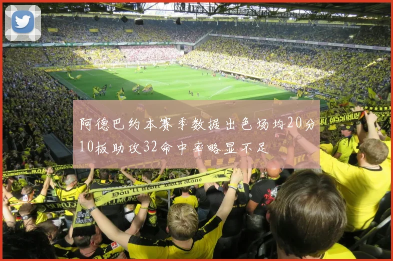 阿德巴约本赛季数据出色场均20分10板助攻32命中率略显不足