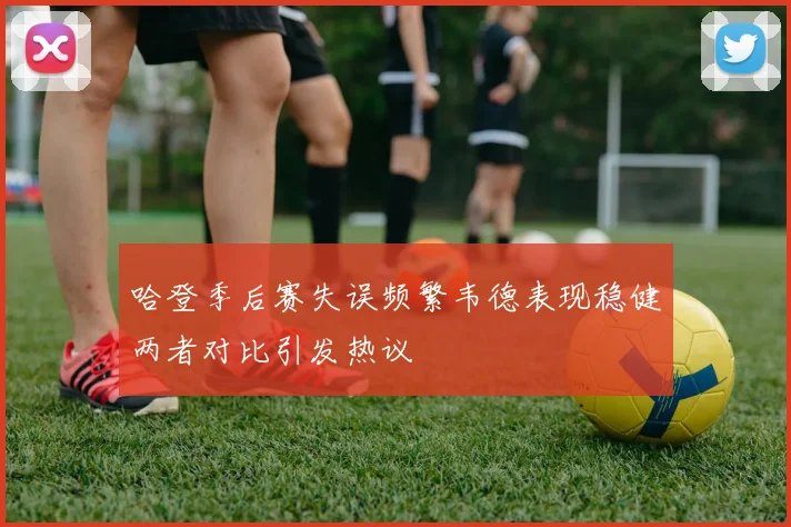 哈登季后赛失误频繁韦德表现稳健两者对比引发热议