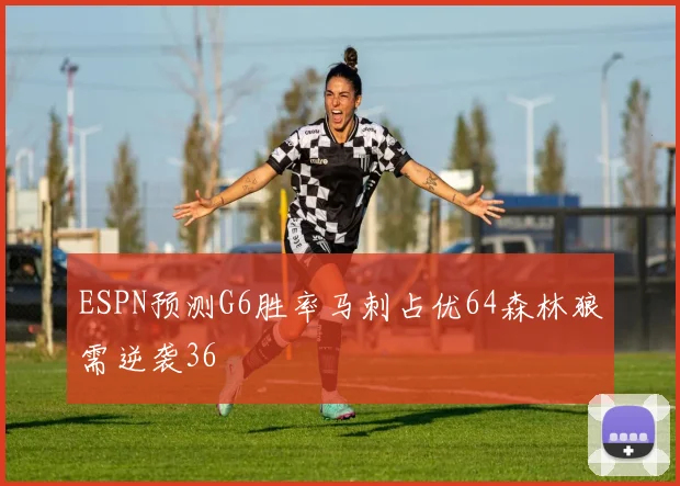 ESPN预测G6胜率马刺占优64森林狼需逆袭36