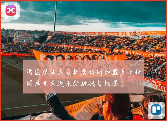 湾区媒体人分析詹姆斯加盟勇士传闻库里或迎来新挑战与机遇