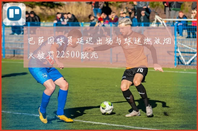 巴萨因球员延迟出场与球迷燃放烟火被罚22500欧元