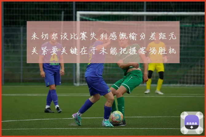 米切尔谈比赛失利感慨输分差距无关紧要关键在于未能把握客场胜机