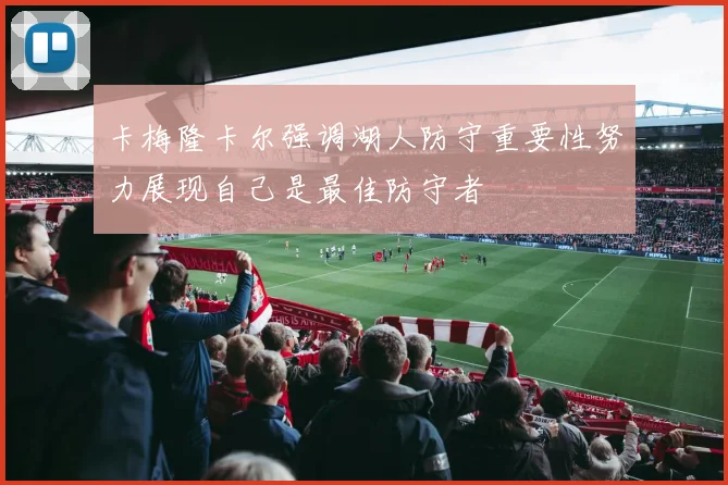 卡梅隆卡尔强调湖人防守重要性努力展现自己是最佳防守者